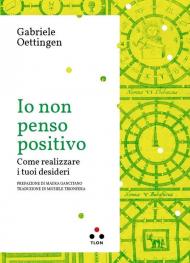 Io non penso positivo. Come realizzare i tuoi desideri