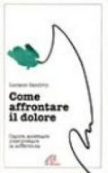 Come affrontare il dolore. Capire, accettare, interpretare la sofferenza