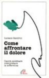 Come affrontare il dolore. Capire, accettare, interpretare la sofferenza