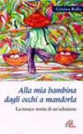 Alla mia bambina dagli occhi a mandorla. La tenace storia di un'adozione