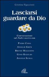 Lasciarsi guardare da Dio. Conversazioni sul Padre nostro con Piero Coda, Anselm Grun, Bruno Maggioni, Gino Rigoldi, Angelo Scola