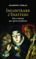 Incontrare l'inatteso. Vita cristiana per gente perplessa.