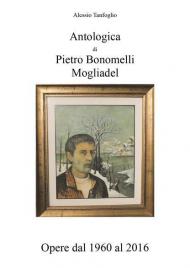 Antologica di Pietro Bonomelli-Mogliadel. Opere dal 1960 al 2016. Ediz. illustrata