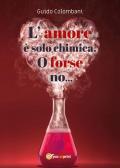L' amore è solo chimica. O forse no.... Analisi scientifico-sentimentale dell'amore, raccontata da un Toscano in dialetto Lucchese
