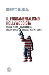 Il fondamentalismo hollywoodista. Viaggio in Iran alla scoperta dell'invisibile ideologia dell'Occidente