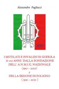 I mutilati e invalidi di guerra a 100 anni dalla fondazione dell'A.N.M.I.G. nazionale (1917-2017) e della sezione di Foligno (1921-2021)