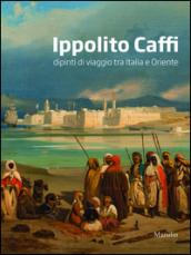 Ippolito Caffi. Dipinti di viaggio tra Italia e Oriente. Ediz. illustrata