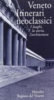 Veneto. Itinerari neoclassici. I luoghi, la storia, l'architettura