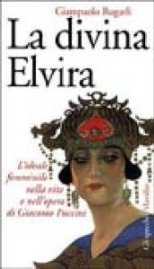 La divina Elvira. L'ideale femminile nella vita e nell'opera di Giacomo Puccini