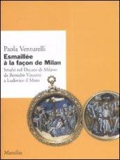 Esmaillée à la façon de Milan. Smalti del Ducato di Milano da Bernabò Visconti a Ludovico il Moro. Ediz. illustrata