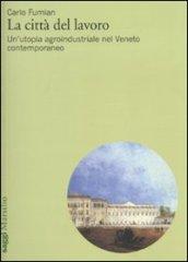 Città del lavoro. Un'utopia agroindustriale nel Veneto contemporaneo (La)