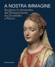 A nostra immagine. Scultura in terracotta del Rinascimento da Donatello a Riccio. Catalogo della mostra (Padova, 15 febbraio-2 giugno 2020). Ediz. illustrata