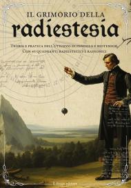 Il grimorio della radiestesia. Teoria e pratica dell'utilizzo del pendolo e biotensor. Con 45 quadranti radiestetici e radionici