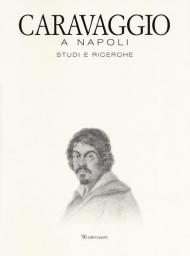 Caravaggio a Napoli. Studi e ricerche. Catalogo della mostra (Napoli, 11 aprile-14 luglio 2019). Ediz. a colori