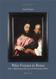Rifar Ferrara in Roma. Arte e diplomazia alla corte di Alessandro d'Este