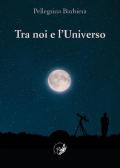 Tra noi e l'universo. Il rapporto tra la verità di «fede» e la verità di «scienza» nel corso della storia dell'umanità e nella società contemporanea