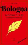 Bologna. Dicono di lei. La città nella letteratura. Nuova ediz.