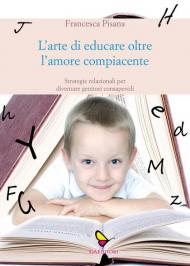 L' arte di educare oltre l'amore compiacente. Strategie relazionali per diventare genitori consapevoli