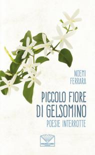 Piccolo fiore di gelsomino. Poesie interrotte. Nuova ediz.