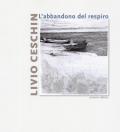 Livio Ceschin. L'abbandono del respiro. Catalogo della mostra (Castelnovo, 7 dicembre 2019-26 gennaio 2020). Ediz. a colori