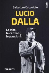 Lucio Dalla. La vita, le canzoni, le passioni