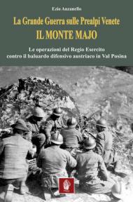 La Grande Guerra sulle prealpi venete. Il monte Majo. Le operazioni del Regio Esercito contro il baluardo difensivo austriaco in Val Posina