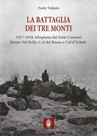 La battaglia dei tre monti. 1917-1918 Altopiano dei Sette Comuni, Monte Val Bella, Col del Rosso e Col d'Echele