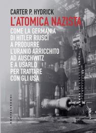 L' atomica nazista. Come la Germania di Hitler riuscì a produrre l'uranio arricchito ad Auschwitz e a usarlo per trattare con gli USA