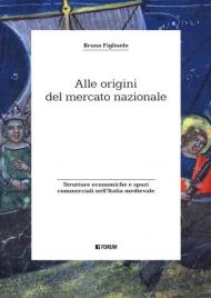 Alle origini del mercato nazionale. Strutture economiche e spazi commerciali nell'Italia medievale