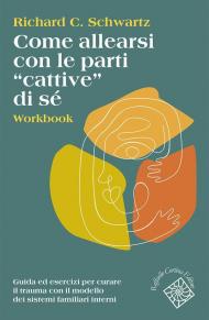 Come allearsi con le parti «cattive» di sé. Workbook. Guida ed esercizi per curare il trauma con il modello dei sistemi familiari interni