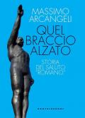 Quel braccio alzato. Storia del saluto «romano»