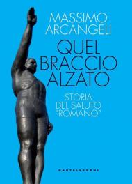 Quel braccio alzato. Storia del saluto «romano»