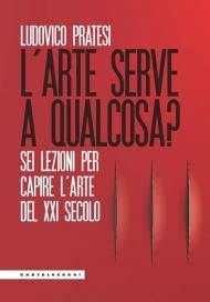 L' arte serve a qualcosa? Sei lezioni per capire l'arte del XXI secolo