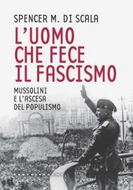 L' uomo che fece il fascismo. Mussolini e l'ascesa del populismo