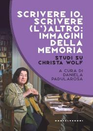 Scrivere io, scrivere (l') altro: immagini della memoria. Studi su Christa Wolf