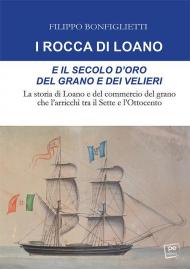 I Rocca di Loano e il secolo d'oro del grano e dei velieri. La storia di Loano e del commercio del grano che l'arricchì tra il Sette e l'Ottocento