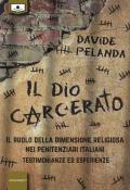 Dio carcerato. Il ruolo della dimensione religiosa nei penitenziari italiani. Testimonianze ed esperienze (Il)