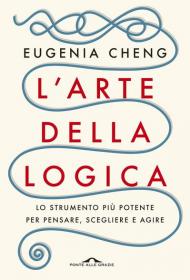 L' arte della logica. Lo strumento più potente per pensare, scegliere e agire