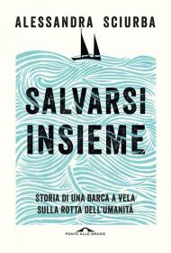 Salvarsi insieme. Storia di una barca a vela sulla rotta dell'umanità