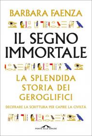 Il segno immortale. La splendida storia dei geroglifici. Decifrare la scrittura per capire la civiltà