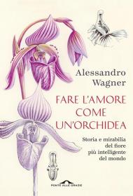 Fare l'amore come un'orchidea. Storia e mirabilia del fiore più intelligente del mondo