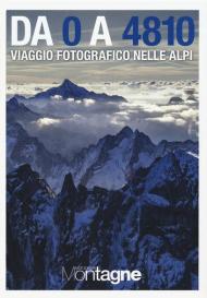 Da 0 a 4810. Viaggio fotografico nelle Alpi. Ediz. illustrata