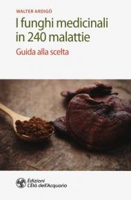 I funghi medicinali in 240 malattie. Guida alla scelta