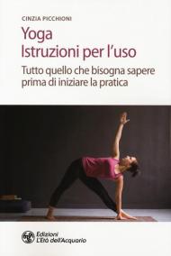 Yoga. Istruzioni per l'uso. Tutto quello che bisogna sapere prima di iniziare la pratica