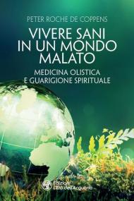 Vivere sani in un mondo malato. Medicina olistica e guarigione spirituale