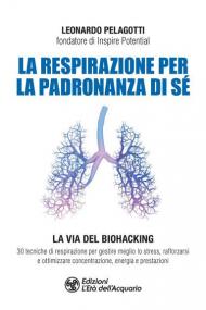 La respirazione per la padronanza di sé. La via del Biohacking. 30 tecniche di respirazione per gestire meglio lo stress, rafforzarsi e ottimizzare concentrazione, energia e prestazioni