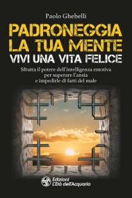 Padroneggia la tua mente. Vivi una vita felice. Sfrutta il potere dell'intelligenza emotiva per superare l'ansia e impedirle di farti del male