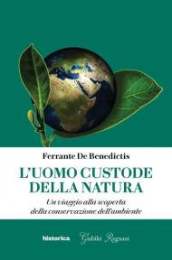 L' uomo custode della natura. Un viaggio alla scoperta della conservazione dell'ambiente