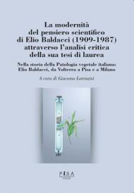 La modernità del pensiero scientifico di Elio Baldacci (1909-1987) attraverso l'analisi critica della sua tesi di laurea. Nella storia della Patologia vegetale italiana: Elio Baldacci, da Volterra a Pisa e a Milano