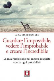 Guardare l'impossibile, vedere l'improbabile e creare l'incredibile. La mia remissione nel cancro avanzato contro ogni probabilità